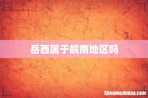 岳西属于皖南地区吗