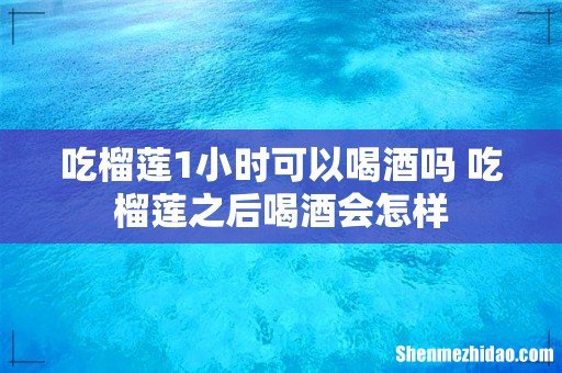 吃榴莲1小时可以喝酒吗 吃榴莲之后喝酒会怎样