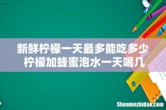 新鲜柠檬一天最多能吃多少 柠檬加蜂蜜泡水一天喝几次