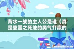 真是靠置之死地的勇气打赢的吗 背水一战的主人公是谁