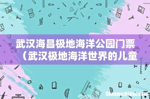 武汉极地海洋世界的儿童免票吗 武汉海昌极地海洋公园门票