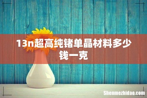 13n超高纯锗单晶材料多少钱一克