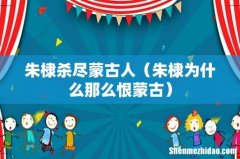 朱棣为什么那么恨蒙古 朱棣杀尽蒙古人