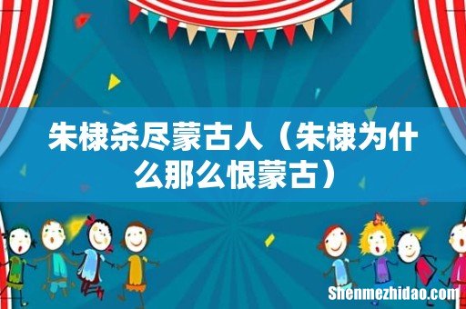 朱棣为什么那么恨蒙古 朱棣杀尽蒙古人