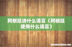 阿根廷使用什么语言 阿根廷讲什么语言