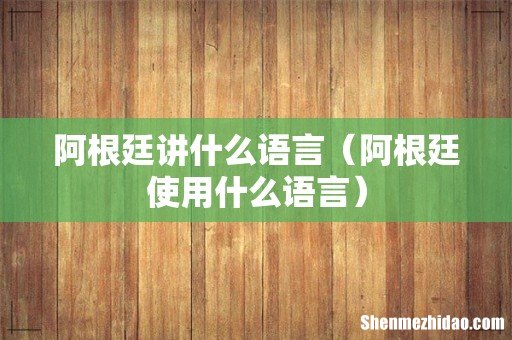 阿根廷使用什么语言 阿根廷讲什么语言