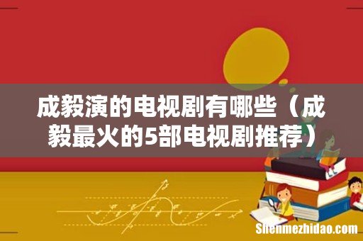 成毅最火的5部电视剧推荐 成毅演的电视剧有哪些
