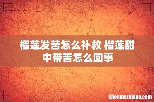 榴莲发苦怎么补救 榴莲甜中带苦怎么回事