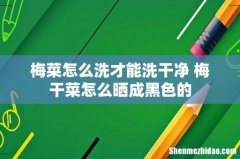 梅菜怎么洗才能洗干净 梅干菜怎么晒成黑色的