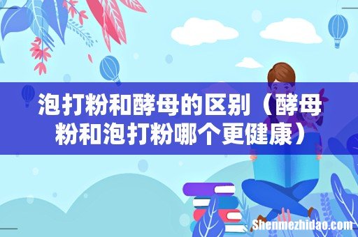 酵母粉和泡打粉哪个更健康 泡打粉和酵母的区别