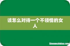 该怎么对待一个不领情的女人