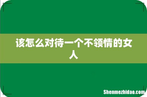 该怎么对待一个不领情的女人