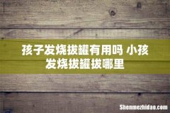 孩子发烧拔罐有用吗 小孩发烧拔罐拔哪里