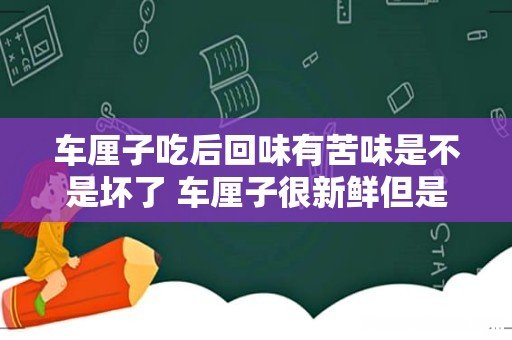 车厘子吃后回味有苦味是不是坏了 车厘子很新鲜但是发苦还能吃吗