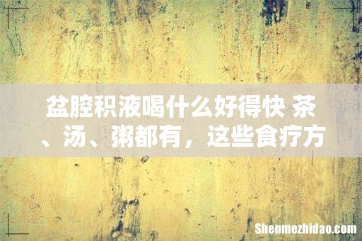 盆腔积液喝什么好得快 茶、汤、粥都有,这些食疗方不可错过!
