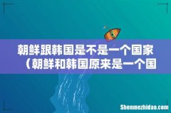 朝鲜和韩国原来是一个国家吗- 朝鲜跟韩国是不是一个国家