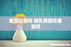 蚕豆回奶吗 哺乳期能吃蚕豆吗