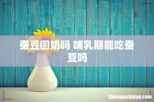 蚕豆回奶吗 哺乳期能吃蚕豆吗