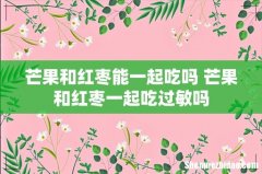 芒果和红枣能一起吃吗 芒果和红枣一起吃过敏吗