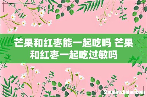 芒果和红枣能一起吃吗 芒果和红枣一起吃过敏吗