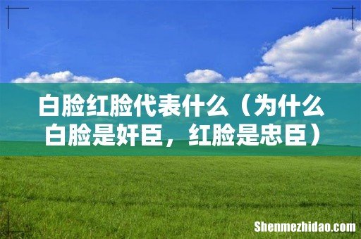 为什么白脸是奸臣,红脸是忠臣 白脸红脸代表什么