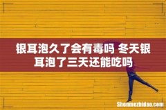 银耳泡久了会有毒吗 冬天银耳泡了三天还能吃吗