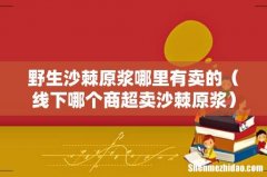 线下哪个商超卖沙棘原浆 野生沙棘原浆哪里有卖的
