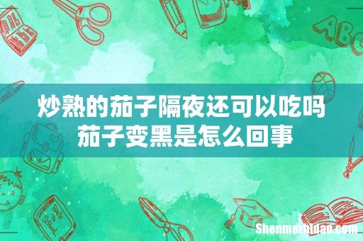 炒熟的茄子隔夜还可以吃吗 茄子变黑是怎么回事