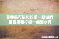 百香果可以和柠檬一起做吗 百香果和柠檬一起泡水有什么好处