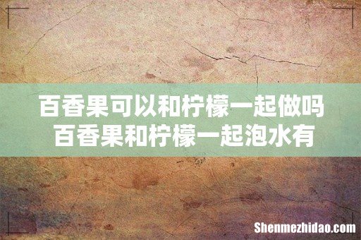 百香果可以和柠檬一起做吗 百香果和柠檬一起泡水有什么好处