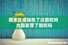 蒜末变成绿色了还能吃吗 大蒜发芽了能吃吗