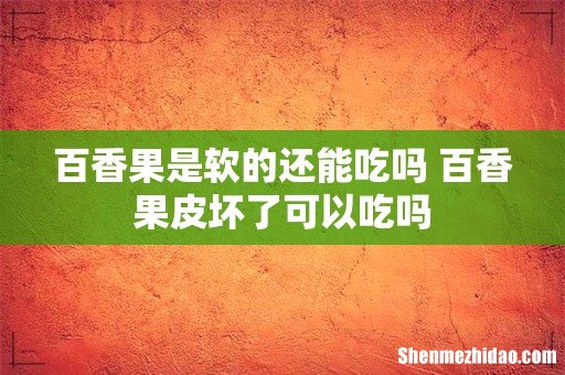 百香果是软的还能吃吗 百香果皮坏了可以吃吗