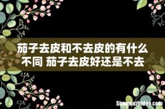 茄子去皮和不去皮的有什么不同 茄子去皮好还是不去皮好