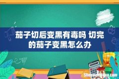 茄子切后变黑有毒吗 切完的茄子变黑怎么办