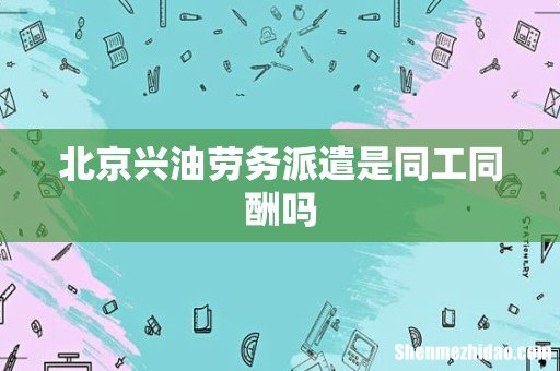 北京兴油劳务派遣是同工同酬吗