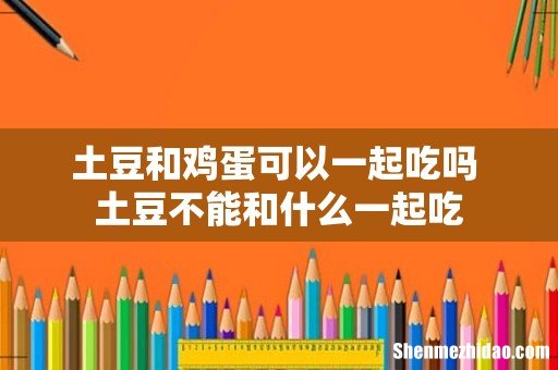 土豆和鸡蛋可以一起吃吗 土豆不能和什么一起吃