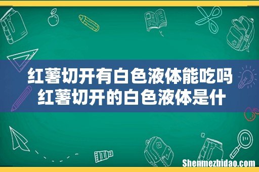 红薯切开有白色液体能吃吗 红薯切开的白色液体是什么东西