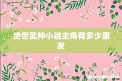 绝世武神小说主角有多少朋友