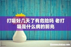 打嗝好几天了有危险吗 老打嗝是什么病的前兆