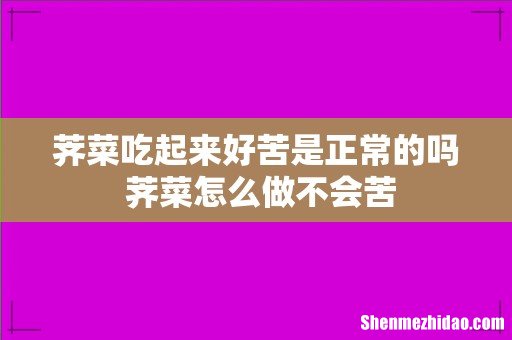 荠菜吃起来好苦是正常的吗 荠菜怎么做不会苦