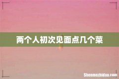 两个人初次见面点几个菜