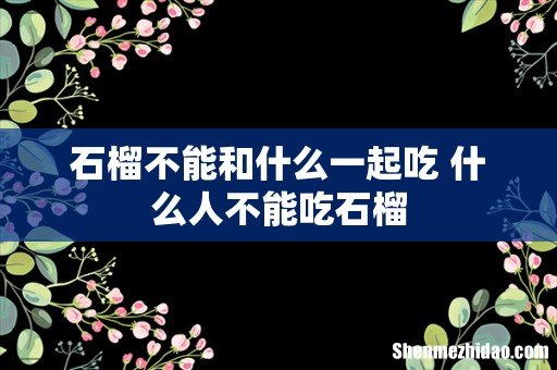 石榴不能和什么一起吃 什么人不能吃石榴
