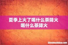 夏季上火了喝什么茶降火 喝什么茶降火