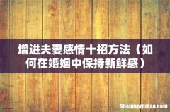 如何在婚姻中保持新鲜感 增进夫妻感情十招方法