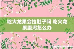 吃火龙果会拉肚子吗 吃火龙果腹泻怎么办