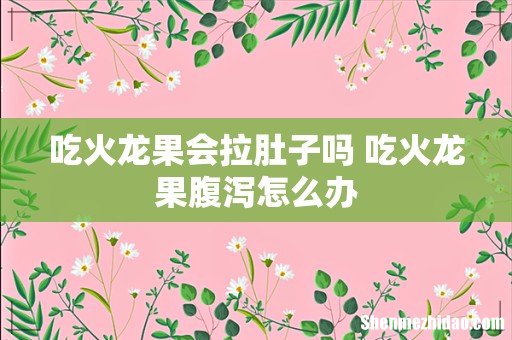 吃火龙果会拉肚子吗 吃火龙果腹泻怎么办