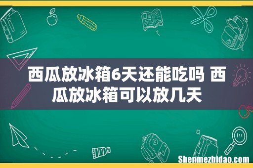 西瓜放冰箱6天还能吃吗 西瓜放冰箱可以放几天