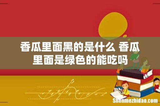 香瓜里面黑的是什么 香瓜里面是绿色的能吃吗