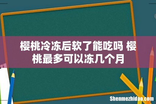 樱桃冷冻后软了能吃吗 樱桃最多可以冻几个月