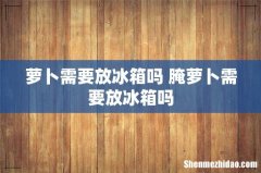 萝卜需要放冰箱吗 腌萝卜需要放冰箱吗